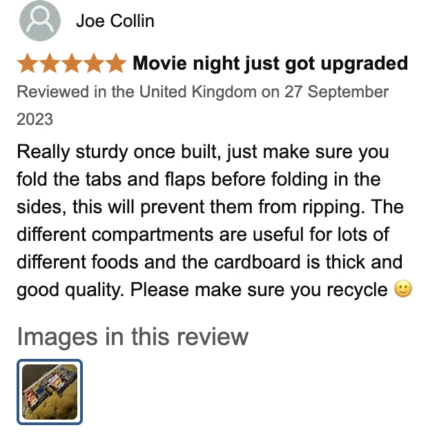 Amazon UK review by Joe Collin, 5 stars: Movie night just got upgraded. Really sturdy once built, just make sure you fold the tabs and flaps before folding in the sides, this will prevent them from ripping. The different compartments are useful for lots of different foods and the cardboard is thick and good quality. Please make sure you recycle 🙂