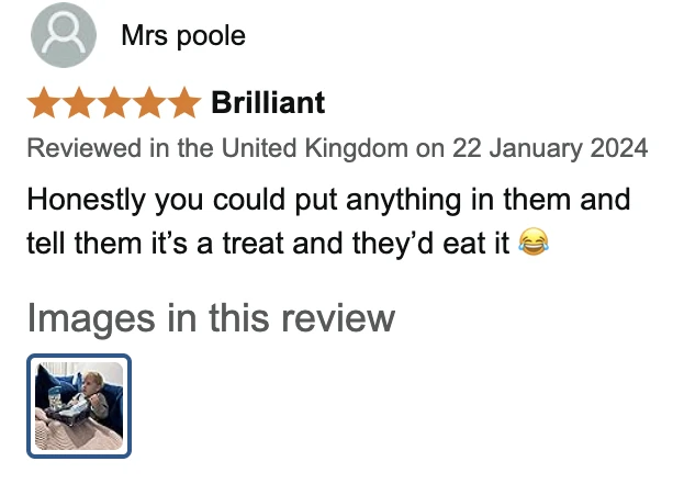 Amazon UK review by Mrs poole, 5 stars: Brilliant. Honestly you could put anything in them and tell them it’s a treat and they’d eat it 😂